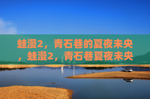 蛙漫2，青石巷的夏夜未央，蛙漫2，青石巷夏夜未央