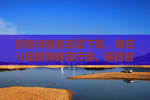 别告诉爸爸迅雷下载,藏在U盘里的秘密行动,瞒着爸爸的U盘迅雷秘密行动 别告诉爸爸迅雷下载,藏在U盘里的秘密行动,瞒着爸爸的U盘迅雷秘密行动