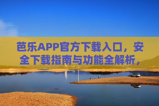 芭乐APP官方下载入口,安全下载指南与功能全解析,芭乐APP官方下载入口,安全下载指南与功能全解析 芭乐APP官方下载入口,安全下载指南与功能全解析,芭乐APP官方下载入口,安全下载指南与功能全解析