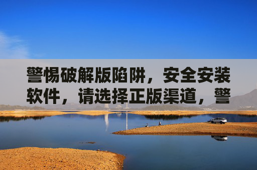警惕破解版陷阱，安全安装软件，请选择正版渠道，警惕破解版陷阱，安全安装选正版