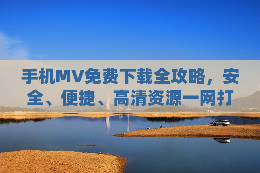 手机MV免费下载全攻略,安全、便捷、高清资源一网打尽,手机MV免费下载全攻略,安全便捷高清资源一网打尽 手机MV免费下载全攻略,安全、便捷、高清资源一网打尽,手机MV免费下载全攻略,安全便捷高清资源一网打尽
