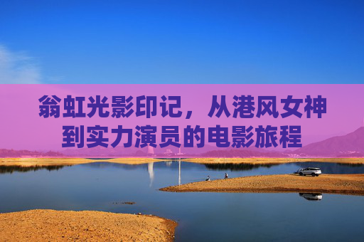 翁虹光影印记，从港风女神到实力演员的电影旅程