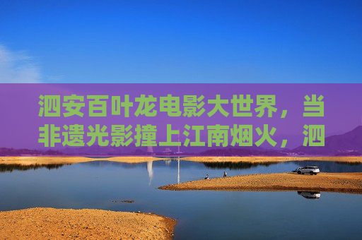 泗安百叶龙电影大世界,当非遗光影撞上江南烟火,泗安百叶龙电影大世界,非遗光影撞江南烟火 泗安百叶龙电影大世界,当非遗光影撞上江南烟火,泗安百叶龙电影大世界,非遗光影撞江南烟火