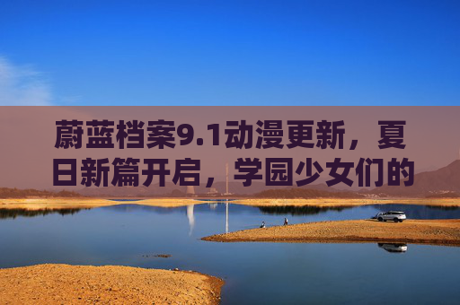 蔚蓝档案9.1动漫更新,夏日新篇开启,学园少女们的热血与成长 蔚蓝档案9.1动漫更新,夏日新篇开启,学园少女们的热血与成长