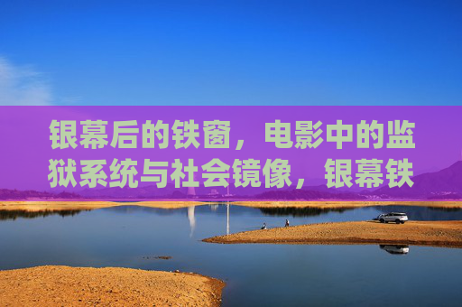 银幕后的铁窗,电影中的监狱系统与社会镜像,银幕铁窗与社会镜像 银幕后的铁窗,电影中的监狱系统与社会镜像,银幕铁窗与社会镜像