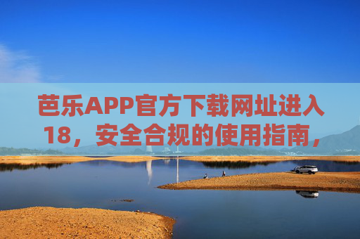 芭乐APP官方下载网址进入18,安全合规的使用指南,芭乐APP官方下载与安全合规使用指南 芭乐APP官方下载网址进入18,安全合规的使用指南,芭乐APP官方下载与安全合规使用指南