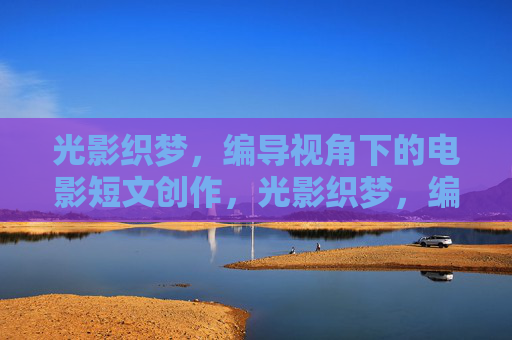 光影织梦,编导视角下的电影短文创作,光影织梦,编导视角的电影短文创作 光影织梦,编导视角下的电影短文创作,光影织梦,编导视角的电影短文创作