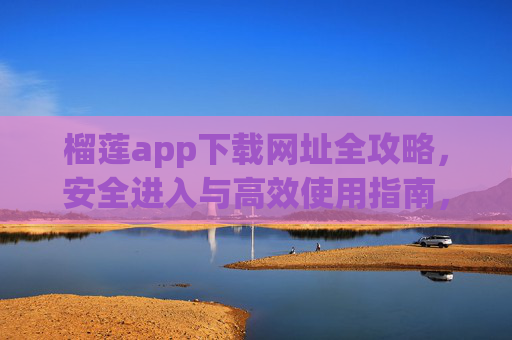 榴莲app下载网址全攻略,安全进入与高效使用指南,榴莲app下载网址全攻略,安全高效使用指南 榴莲app下载网址全攻略,安全进入与高效使用指南,榴莲app下载网址全攻略,安全高效使用指南