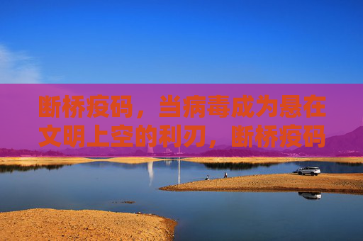 断桥疫码,当病毒成为悬在文明上空的利刃,断桥疫码,悬于文明之刃的病毒 断桥疫码,当病毒成为悬在文明上空的利刃,断桥疫码,悬于文明之刃的病毒