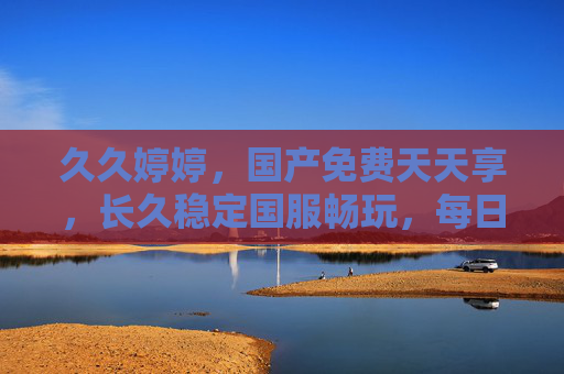 久久婷婷,国产免费天天享,长久稳定国服畅玩,每日福利不间断放送!久久婷婷,国产免费畅玩,每日福利不间断 久久婷婷,国产免费天天享,长久稳定国服畅玩,每日福利不间断放送!久久婷婷,国产免费畅玩,每日福利不间断