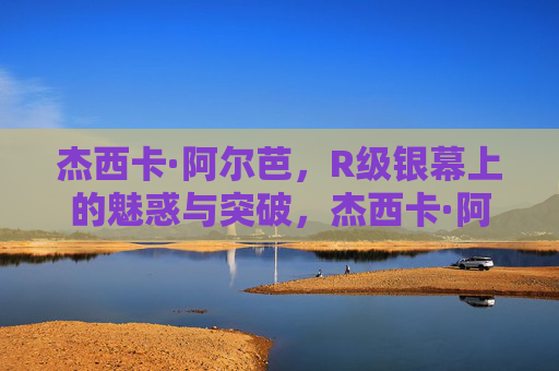 杰西卡·阿尔芭,R级银幕上的魅惑与突破,杰西卡·阿尔芭,R级银幕的魅惑与突破 杰西卡·阿尔芭,R级银幕上的魅惑与突破,杰西卡·阿尔芭,R级银幕的魅惑与突破