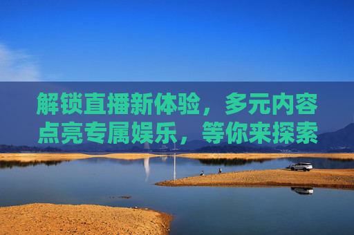 解锁直播新体验,多元内容点亮专属娱乐,等你来探索!解锁直播新体验,多元内容点亮专属娱乐 解锁直播新体验,多元内容点亮专属娱乐,等你来探索!解锁直播新体验,多元内容点亮专属娱乐