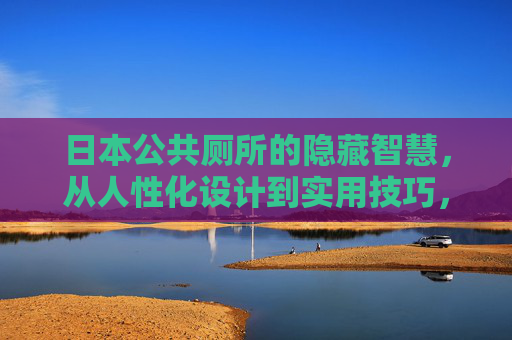 日本公共厕所的隐藏智慧,从人性化设计到实用技巧,解锁舒适体验,日本公共厕所,隐藏智慧与实用技巧,解锁舒适体验 日本公共厕所的隐藏智慧,从人性化设计到实用技巧,解锁舒适体验,日本公共厕所,隐藏智慧与实用技巧,解锁舒适体验