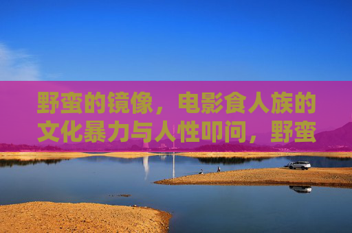 野蛮的镜像,电影食人族的文化暴力与人性叩问,野蛮镜像,电影食人族的文化暴力与人性叩问 野蛮的镜像,电影食人族的文化暴力与人性叩问,野蛮镜像,电影食人族的文化暴力与人性叩问