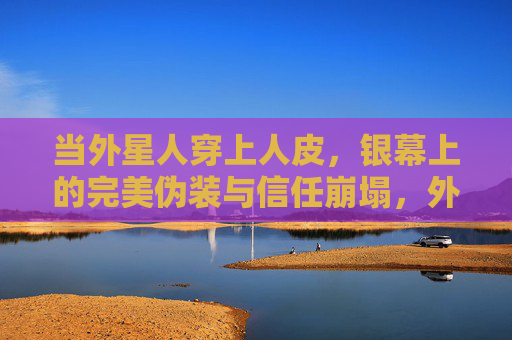 当外星人穿上人皮，银幕上的完美伪装与信任崩塌，外星人的人皮假面，银幕上的伪装与信任崩塌