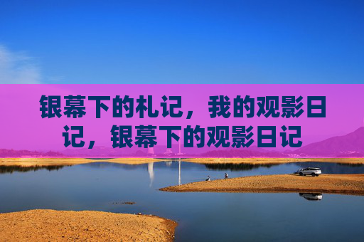 银幕下的札记,我的观影日记,银幕下的观影日记 银幕下的札记,我的观影日记,银幕下的观影日记