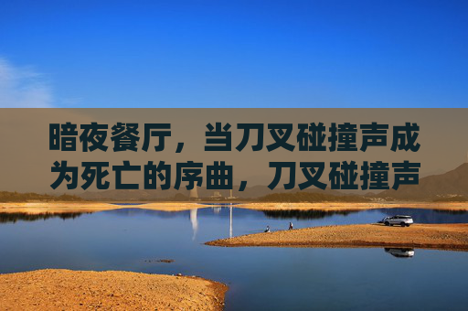 暗夜餐厅,当刀叉碰撞声成为死亡的序曲,刀叉碰撞声,暗夜餐厅的死亡序曲 暗夜餐厅,当刀叉碰撞声成为死亡的序曲,刀叉碰撞声,暗夜餐厅的死亡序曲