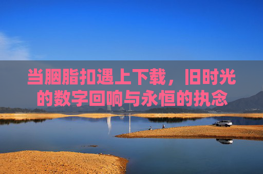 当胭脂扣遇上下载,旧时光的数字回响与永恒的执念 当胭脂扣遇上下载,旧时光的数字回响与永恒的执念