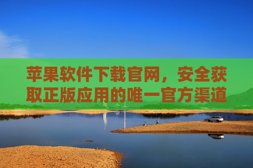 苹果软件下载官网，安全获取正版应用的唯一官方渠道