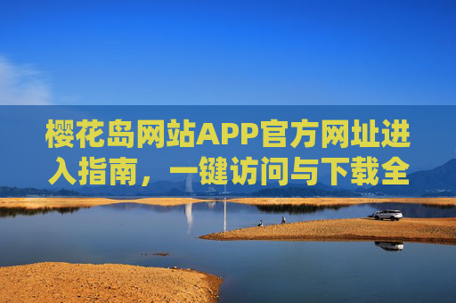 樱花岛网站APP官方网址进入指南，一键访问与下载全攻略，樱花岛官方APP网站访问下载全攻略