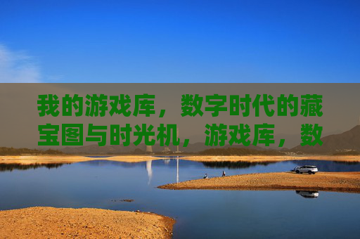 我的游戏库，数字时代的藏宝图与时光机，游戏库，数字时代的藏宝图与时光机