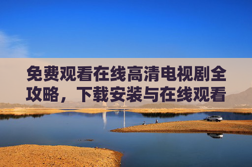 免费观看在线高清电视剧全攻略，下载安装与在线观看一站式指南，免费在线高清电视剧观看安装全攻略
