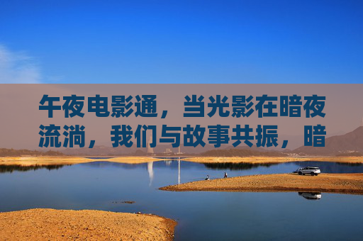 午夜电影通，当光影在暗夜流淌，我们与故事共振，暗夜流淌，光影共振故事