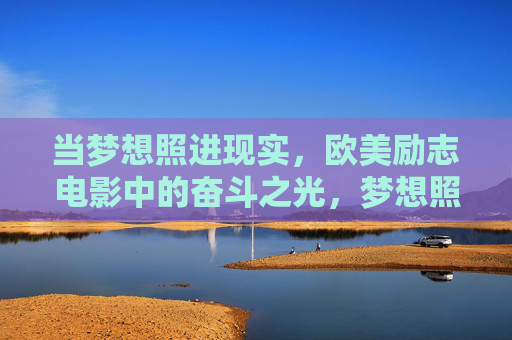 当梦想照进现实，欧美励志电影中的奋斗之光，梦想照进现实，欧美励志电影的奋斗之光