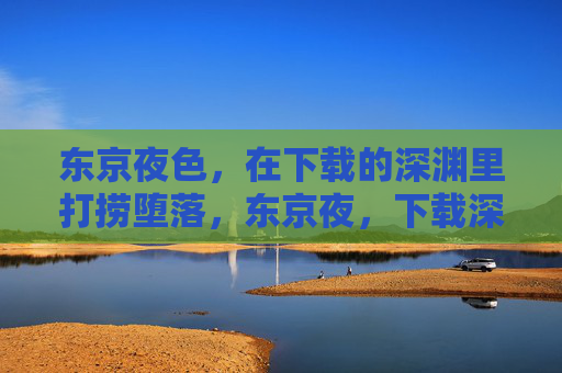 东京夜色，在下载的深渊里打捞堕落，东京夜，下载深渊打捞堕落