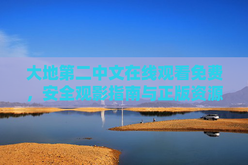 大地第二中文在线观看免费，安全观影指南与正版资源推荐，大地第二中文免费在线观看，安全观影指南与正版资源推荐