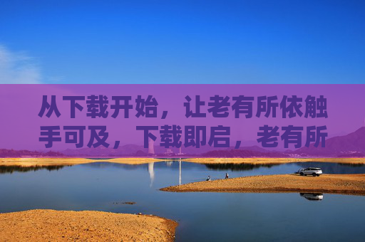 从下载开始，让老有所依触手可及，下载即启，老有所依触手可及