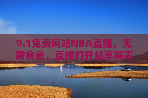 9.1免费网站NBA直播，无需会员，直接打开畅享赛事激情，免费NBA直播网站，无需会员，直接畅享赛事激情