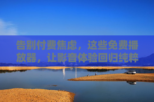 告别付费焦虑，这些免费播放器，让影音体验回归纯粹，告别付费焦虑，免费播放器回归纯粹影音体验
