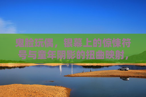 鬼脸玩偶，银幕上的惊悚符号与童年阴影的扭曲映射，鬼脸玩偶，银幕惊悚与童年阴影的扭曲映射