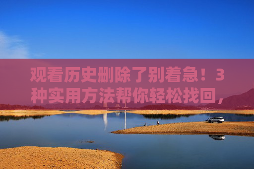 观看历史删除了别着急！3种实用方法帮你轻松找回，观看历史删除别慌！3种方法轻松找回