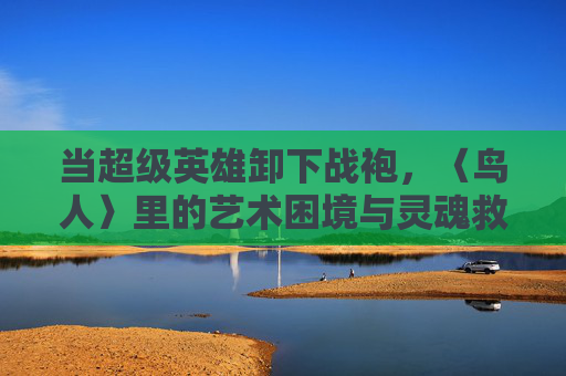 当超级英雄卸下战袍，〈鸟人〉里的艺术困境与灵魂救赎，褪去战袍，〈鸟人〉的艺术困局与灵魂救赎