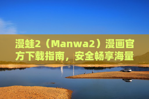 漫蛙2（Manwa2）漫画官方下载指南，安全畅享海量正版漫画资源，漫蛙2官方下载指南，安全畅享海量正版漫画资源