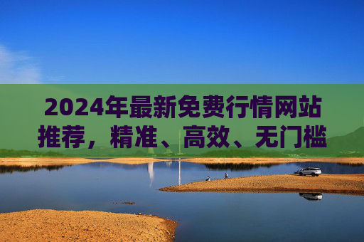 2024年最新免费行情网站推荐，精准、高效、无门槛，投资者必备！2024年最新免费行情网站推荐，精准高效无门槛，投资者必备！