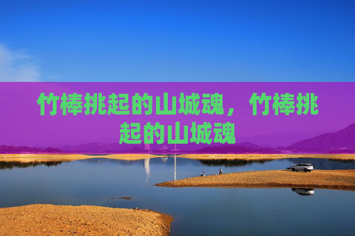 竹棒挑起的山城魂，竹棒挑起的山城魂