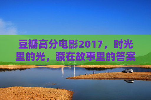豆瓣高分电影2017，时光里的光，藏在故事里的答案，2017豆瓣高分，时光里的光，故事里的答案