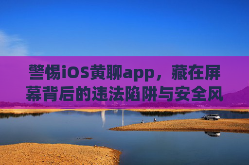 警惕iOS黄聊app，藏在屏幕背后的违法陷阱与安全风险，警惕iOS黄聊app，藏在屏幕背后的违法陷阱与安全风险