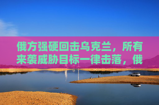 俄方强硬回击乌克兰，所有来袭威胁目标一律击落，俄方强硬回击乌克兰，来袭威胁目标一律击落
