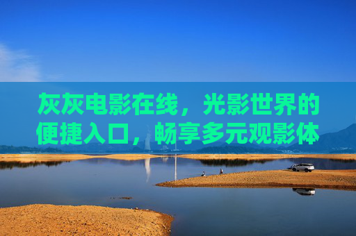 灰灰电影在线，光影世界的便捷入口，畅享多元观影体验，灰灰电影在线，便捷光影入口，多元观影体验