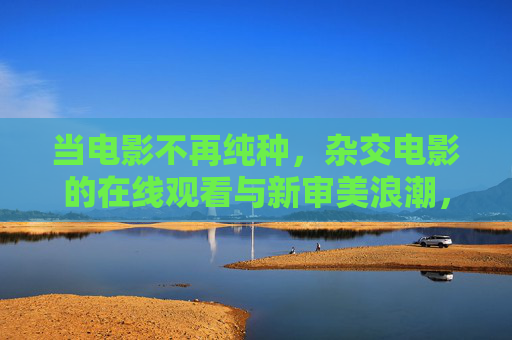 当电影不再纯种，杂交电影的在线观看与新审美浪潮，杂交电影在线观看与新审美浪潮