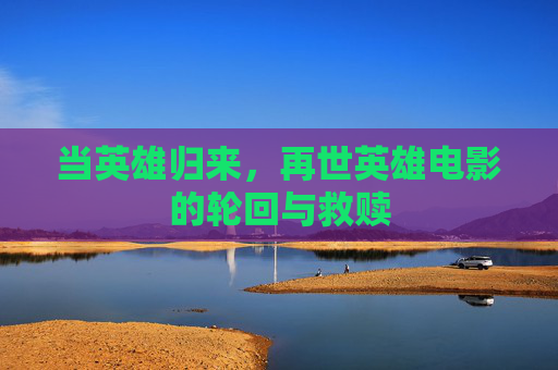 当英雄归来，再世英雄电影的轮回与救赎