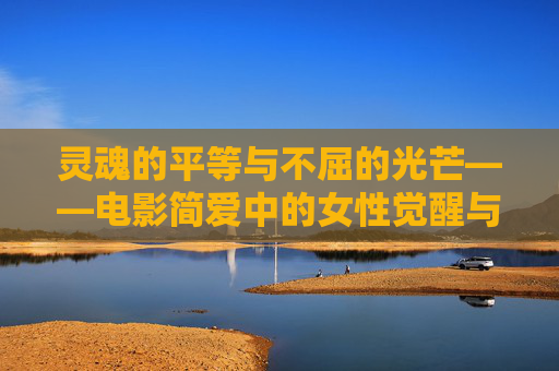 灵魂的平等与不屈的光芒——电影简爱中的女性觉醒与永恒之爱