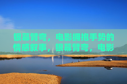 银幕臂弯，电影拥抱手势的情感叙事，银幕臂弯，电影拥抱手势的情感叙事