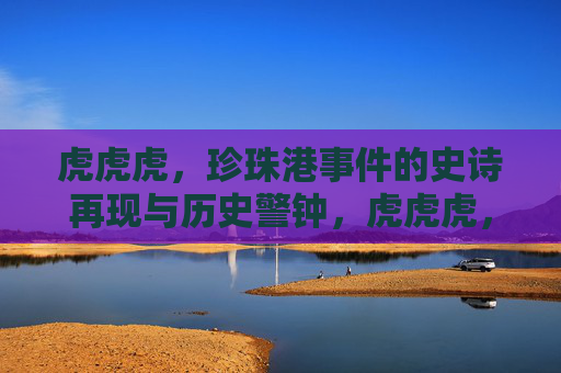 虎虎虎，珍珠港事件的史诗再现与历史警钟，虎虎虎，珍珠港事件的史诗再现与历史警钟
