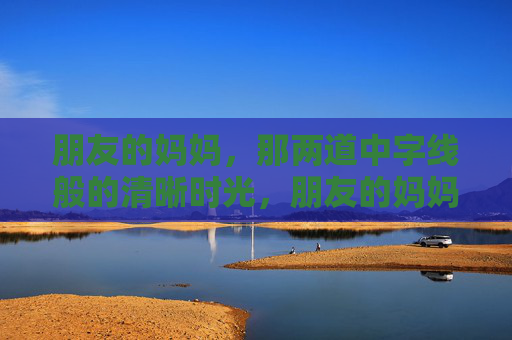 朋友的妈妈，那两道中字线般的清晰时光，朋友的妈妈，时光刻下的两道中字线