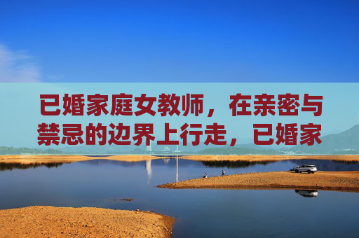 已婚家庭女教师，在亲密与禁忌的边界上行走，已婚家庭女教师，亲密与禁忌的边缘行走